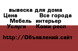 вывеска для дома › Цена ­ 3 500 - Все города Мебель, интерьер » Услуги   . Коми респ.